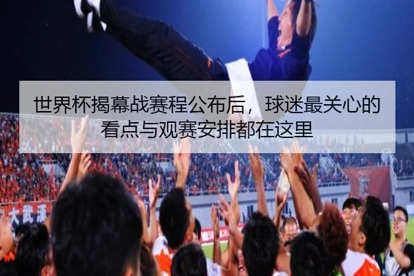 世界杯揭幕战赛程公布后，球迷最关心的看点与观赛安排都在这里