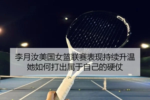 李月汝美国女篮联赛表现持续升温 她如何打出属于自己的硬仗