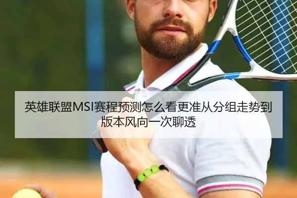 英雄联盟MSI赛程预测怎么看更准从分组走势到版本风向一次聊透